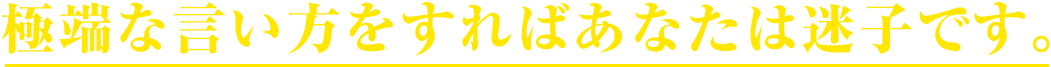 極端な言い方をすればあなたは迷子です。