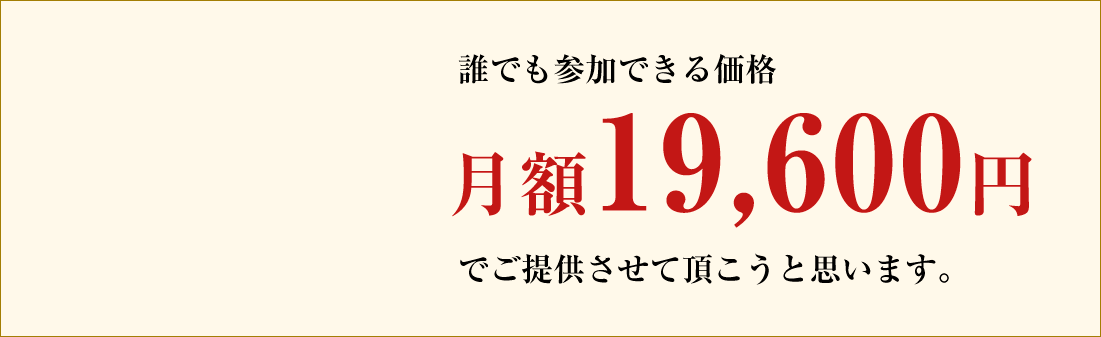 誰でも参加できる価格 月額19,600円でご提供させて頂こうと思います。