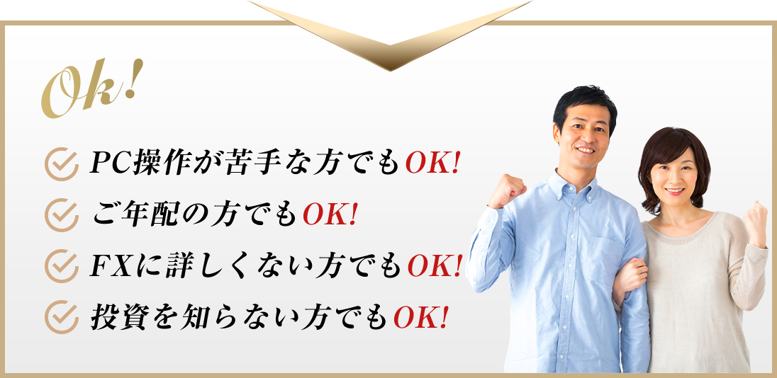 Ok! PC操作が苦手な方でもOK!ご年配の方でもOK!FXに詳しくない方でもOK!投資を知らない方でもOK!