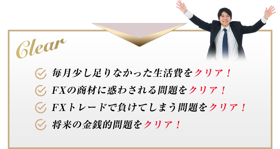 Clear 毎月少し足りなかった生活費をクリア！FXの商材に惑わされる問題をクリア！FXトレードで負けてしまう問題をクリア！将来の金銭的問題をクリア！