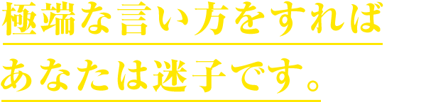 極端な言い方をすればあなたは迷子です。