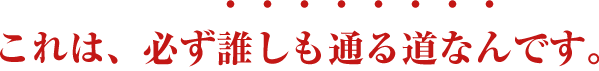 これは、必ず誰しも通る道なんです。