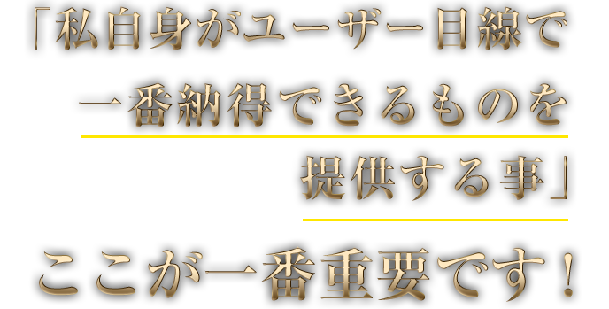 「私自身がユーザー目線で一番納得できるものを提供する事」ここが一番重要です！