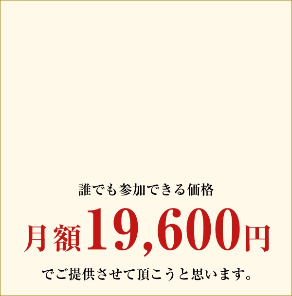 誰でも参加できる価格 月額19,600円でご提供させて頂こうと思います。